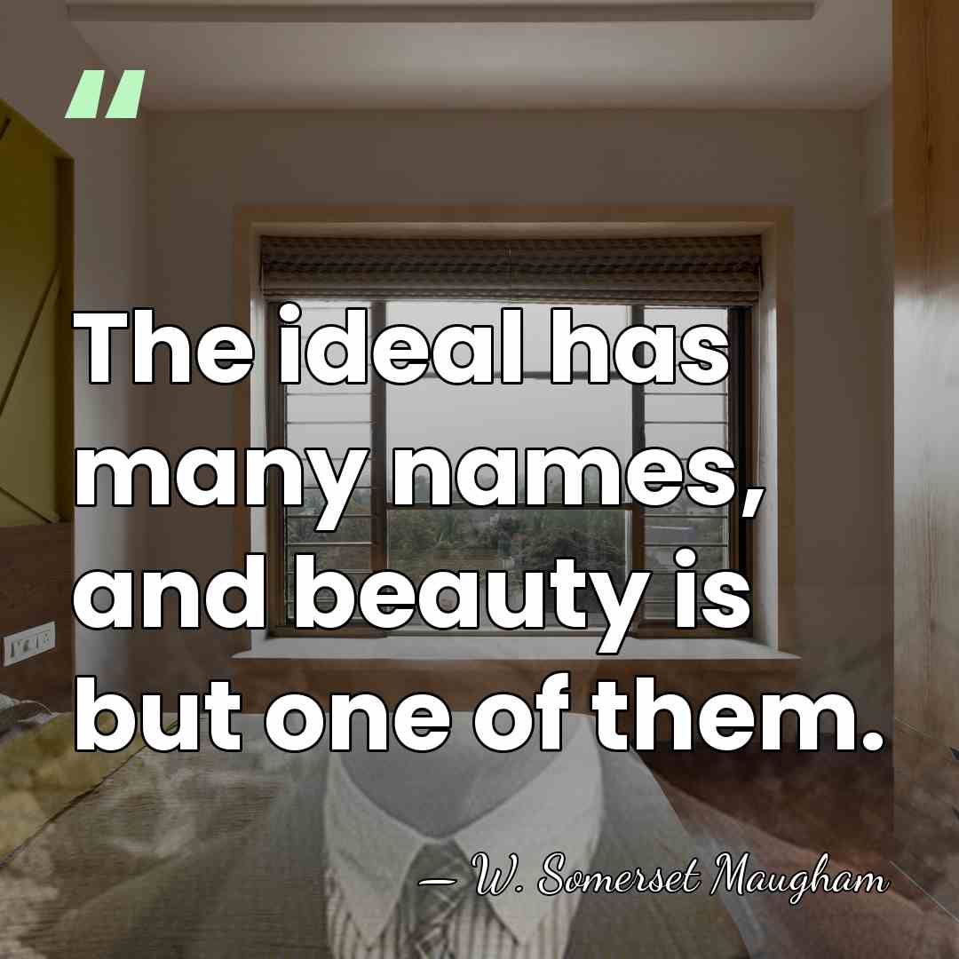 The ideal has many names, and beauty is but one of them. - W. Somerset Maugham