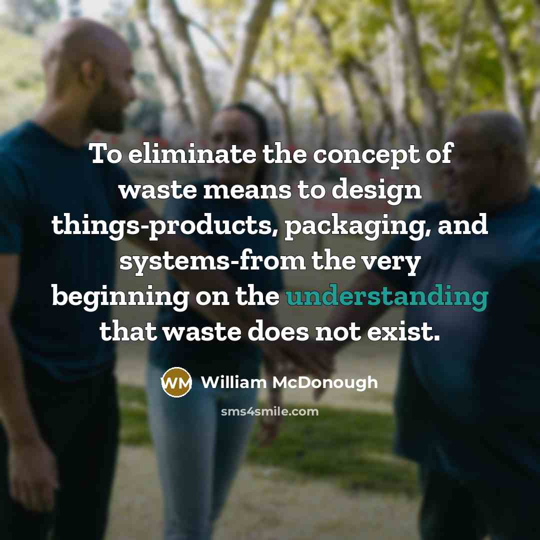 “To eliminate the concept of waste means to design things-products,…” quote by William McDonough