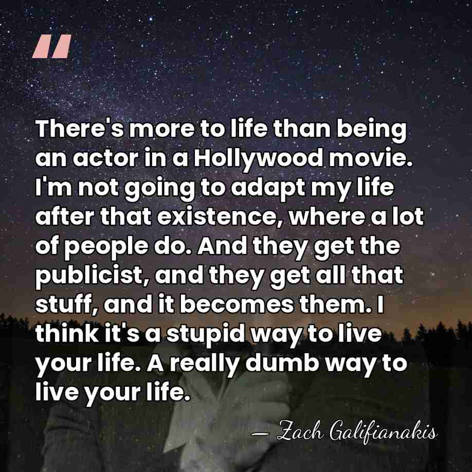 There's more to life than being an actor in a Hollywood movie.&hellip; - Zach Galifianakis