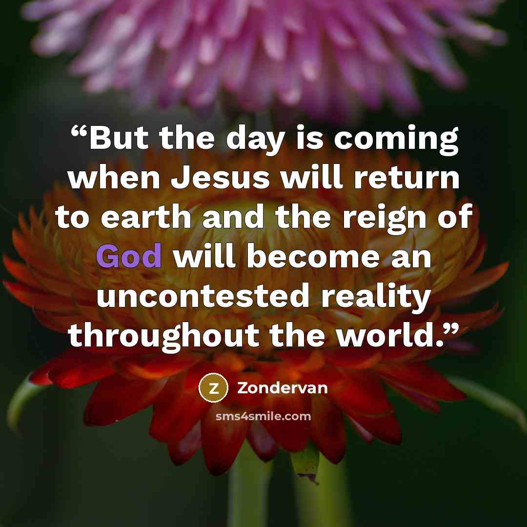 “But the day is coming when Jesus will return to earth and the reign of God will become an uncontested reality throughout the world.” quote by Zondervan
