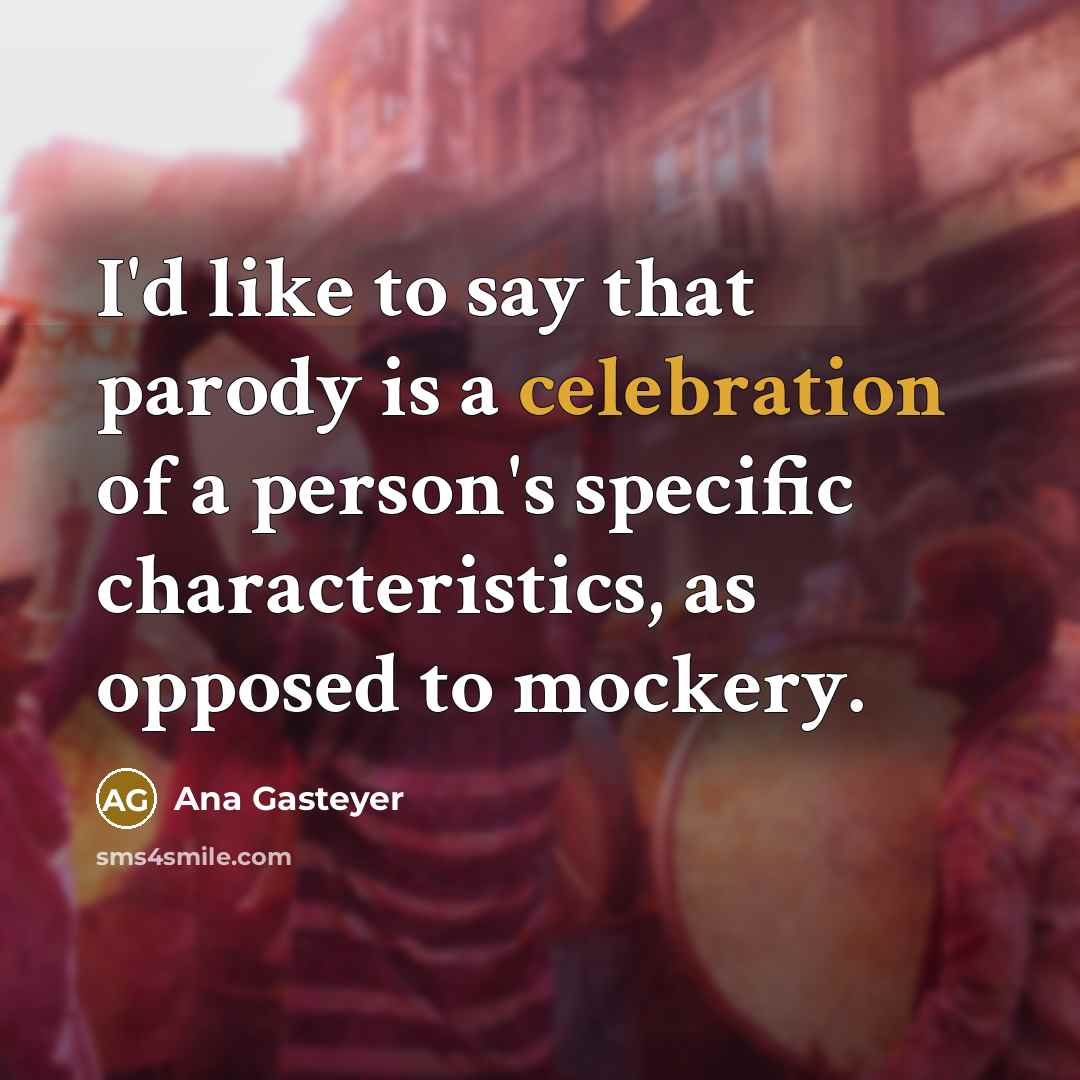 “I'd like to say that parody is a celebration of…” quote by Ana Gasteyer
