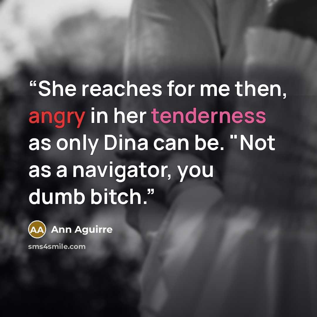 “She reaches for me then, angry in her tenderness as only Dina can be. "Not as a navigator, you dumb bitch.” quote by Ann Aguirre