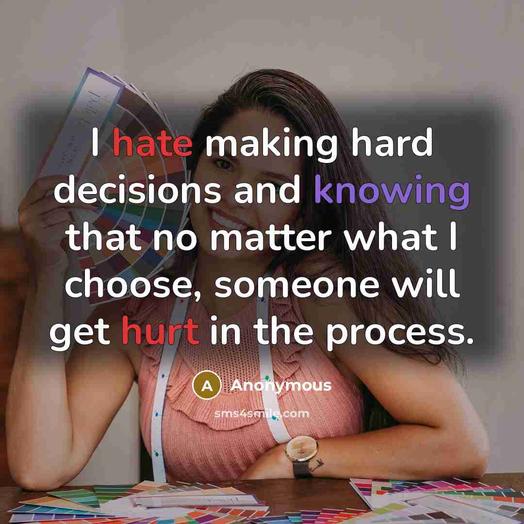 “I hate making hard decisions and knowing that no matter what I choose, someone will get hurt in the process.” quote by Anonymous