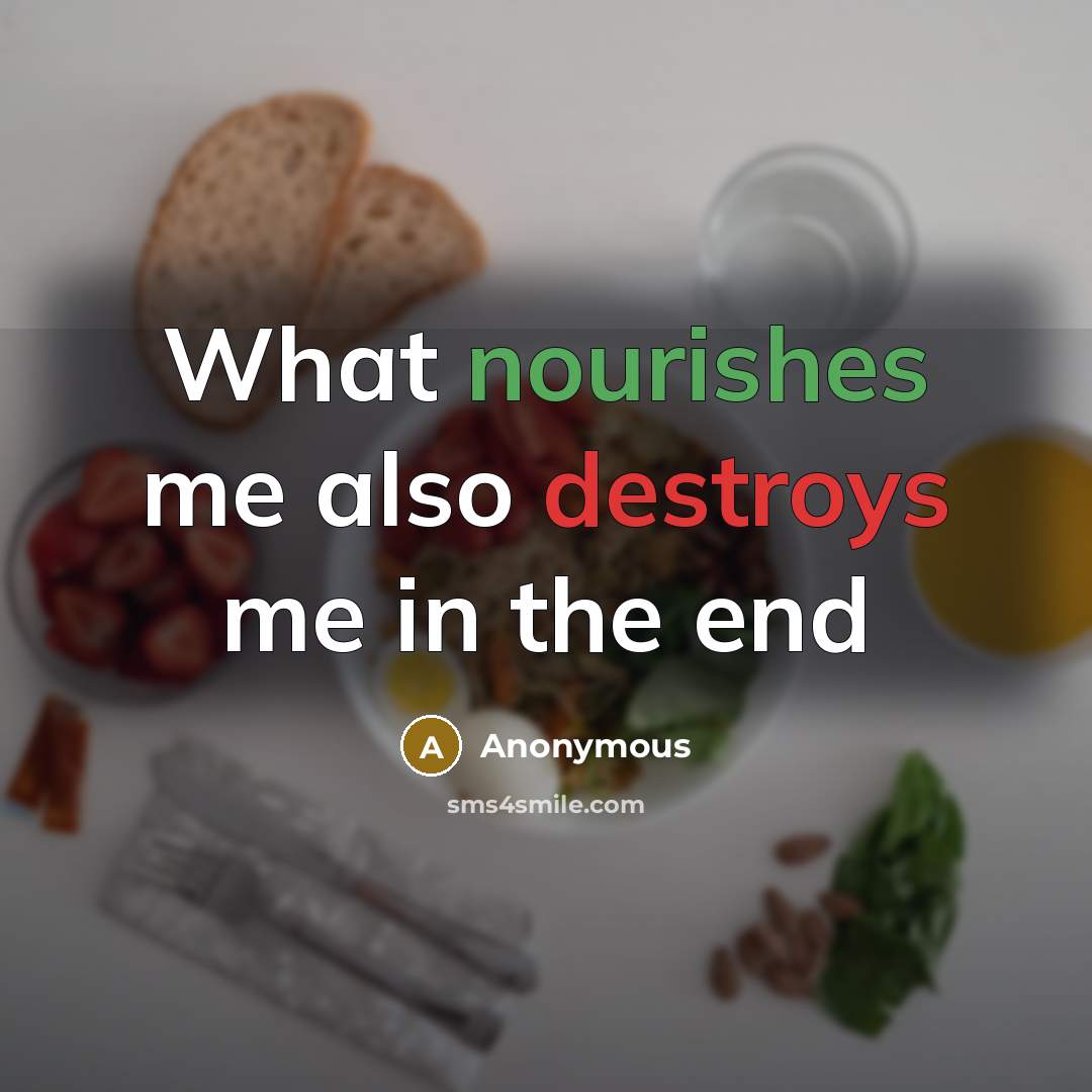 “What nourishes me also destroys me in the end” quote by Anonymous