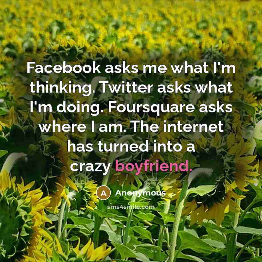 “Facebook asks me what I'm thinking. Twitter asks what I'm doing. Foursquare asks where I am. The internet has turned into a crazy boyfriend.” quote by Anonymous