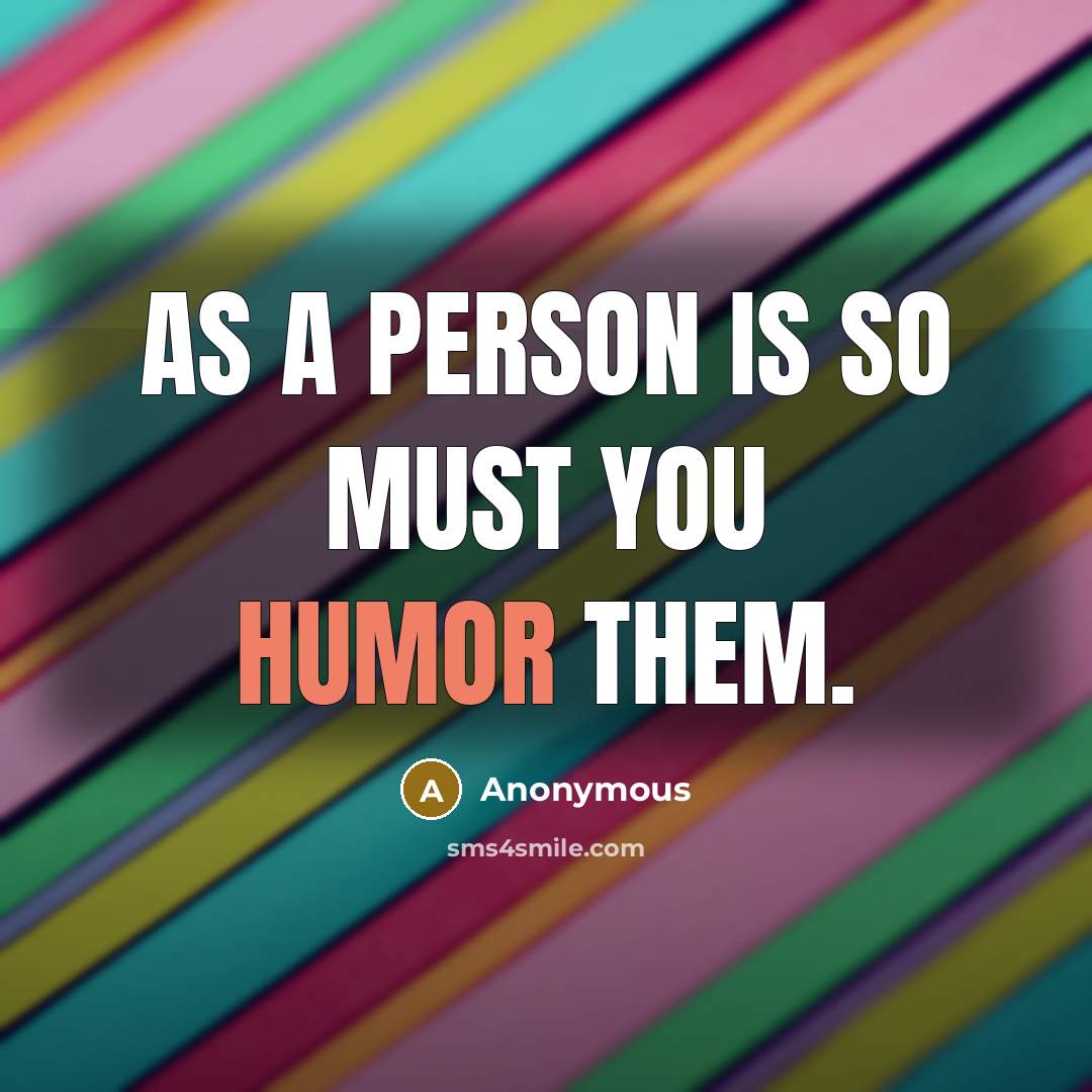 “As a person is so must you humor them.…” quote by Anonymous