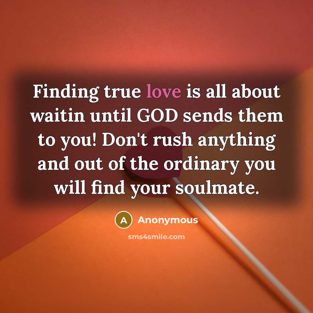 “Finding true love is all about waitin until GOD sends them to you! Don't rush anything and out of the ordinary you will find your soulmate.” quote by Anonymous