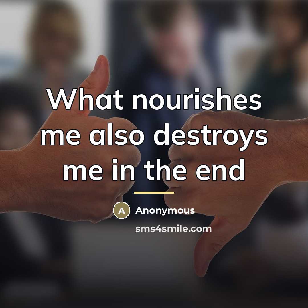 “What nourishes me also destroys me in the end…” quote by Anonymous