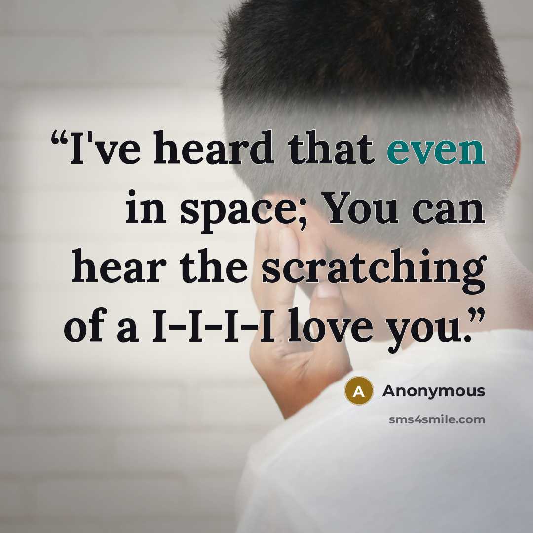 “I've heard that even in space; You can hear the scratching of a I-I-I-I love you.” quote by Anonymous