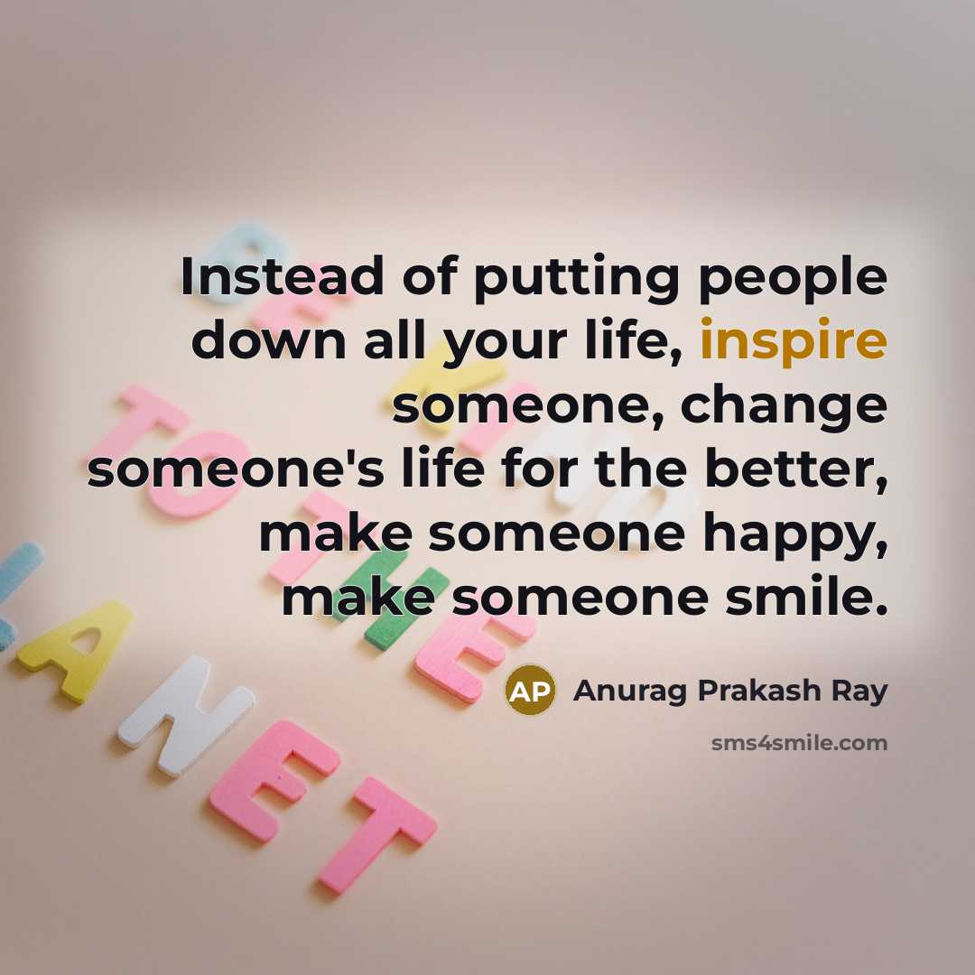“Instead of putting people down all your life, inspire someone,…” quote by Anurag Prakash Ray