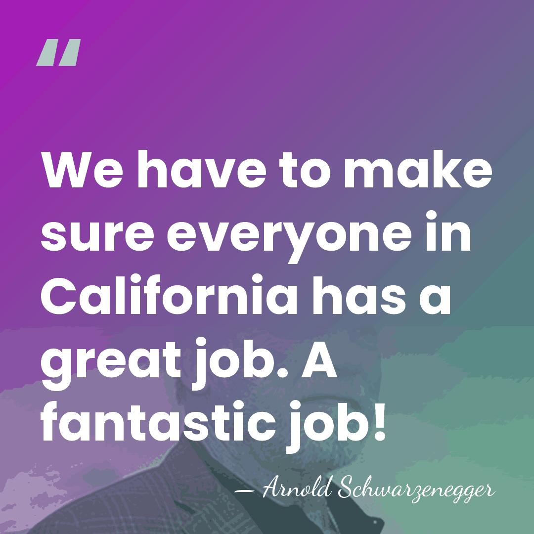 We have to make sure everyone in California has a great job.&hellip; - Arnold Schwarzenegger