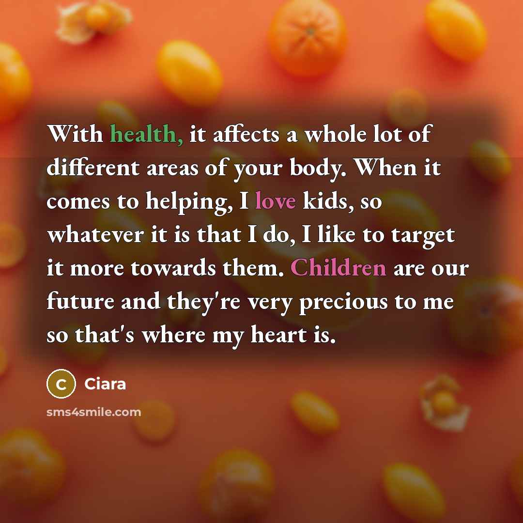 “With health, it affects a whole lot of different areas of your body. When it comes to helping, I love kids, so whatever it is that I do, I like to target it more towards them. Children are our future and they're very precious to me so that's where my heart is.” quote by Ciara