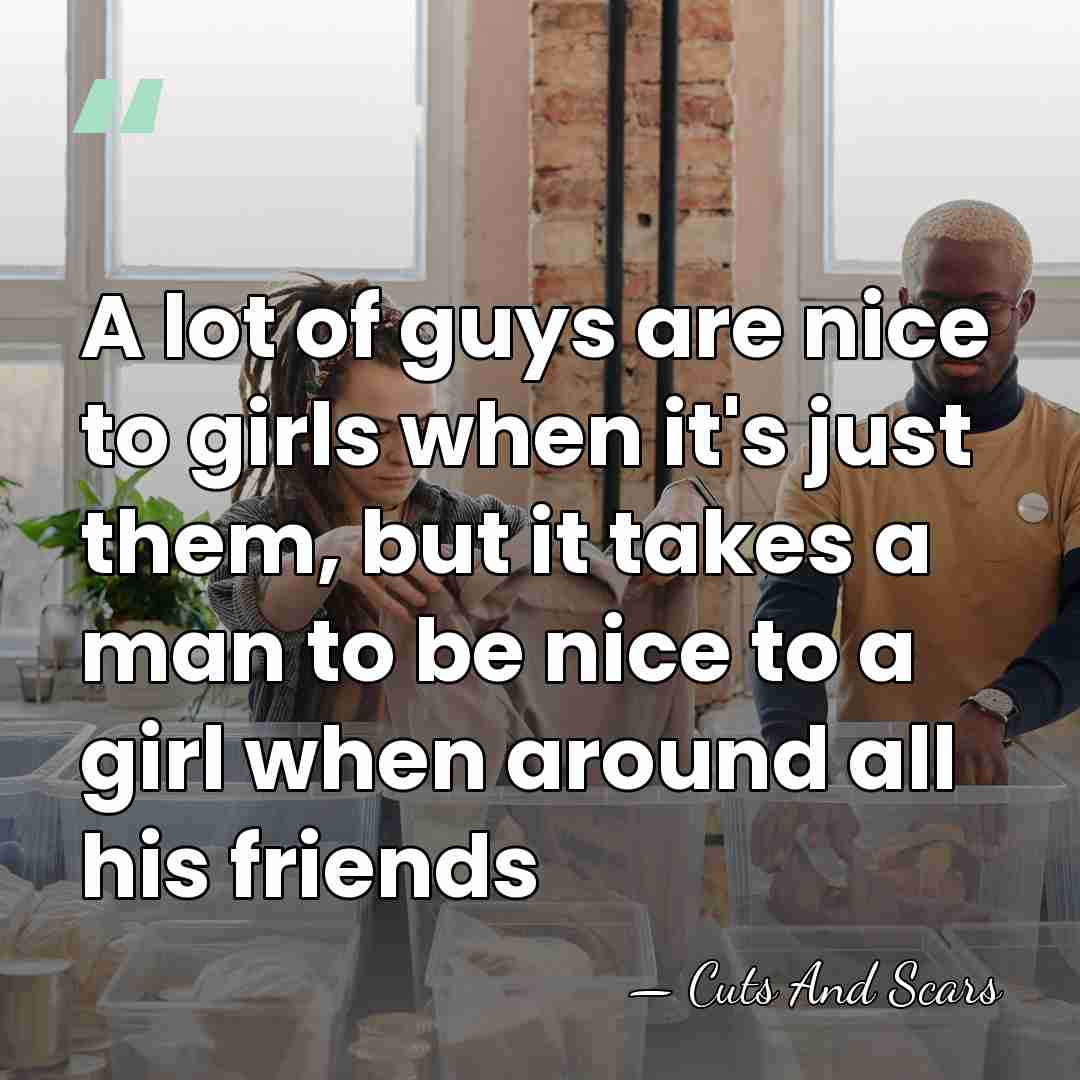 A lot of guys are nice to girls when it's just them,&hellip; - Cuts And Scars