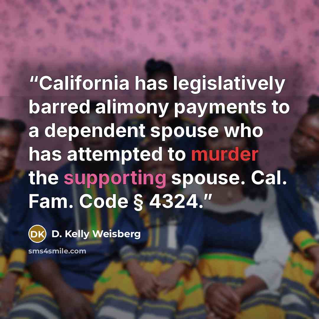 “California has legislatively barred alimony payments to a dependent spouse who has attempted to murder the supporting spouse. Cal. Fam. Code § 4324.” quote by D. Kelly Weisberg