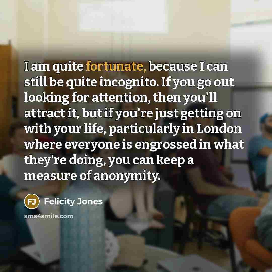 “I am quite fortunate, because I can still be quite…” quote by Felicity Jones
