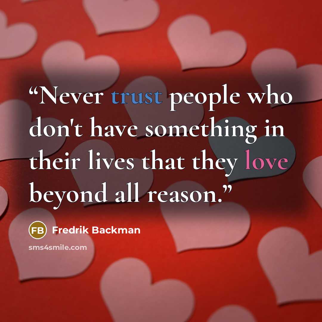 “Never trust people who don't have something in their lives that they love beyond all reason.” quote by Fredrik Backman