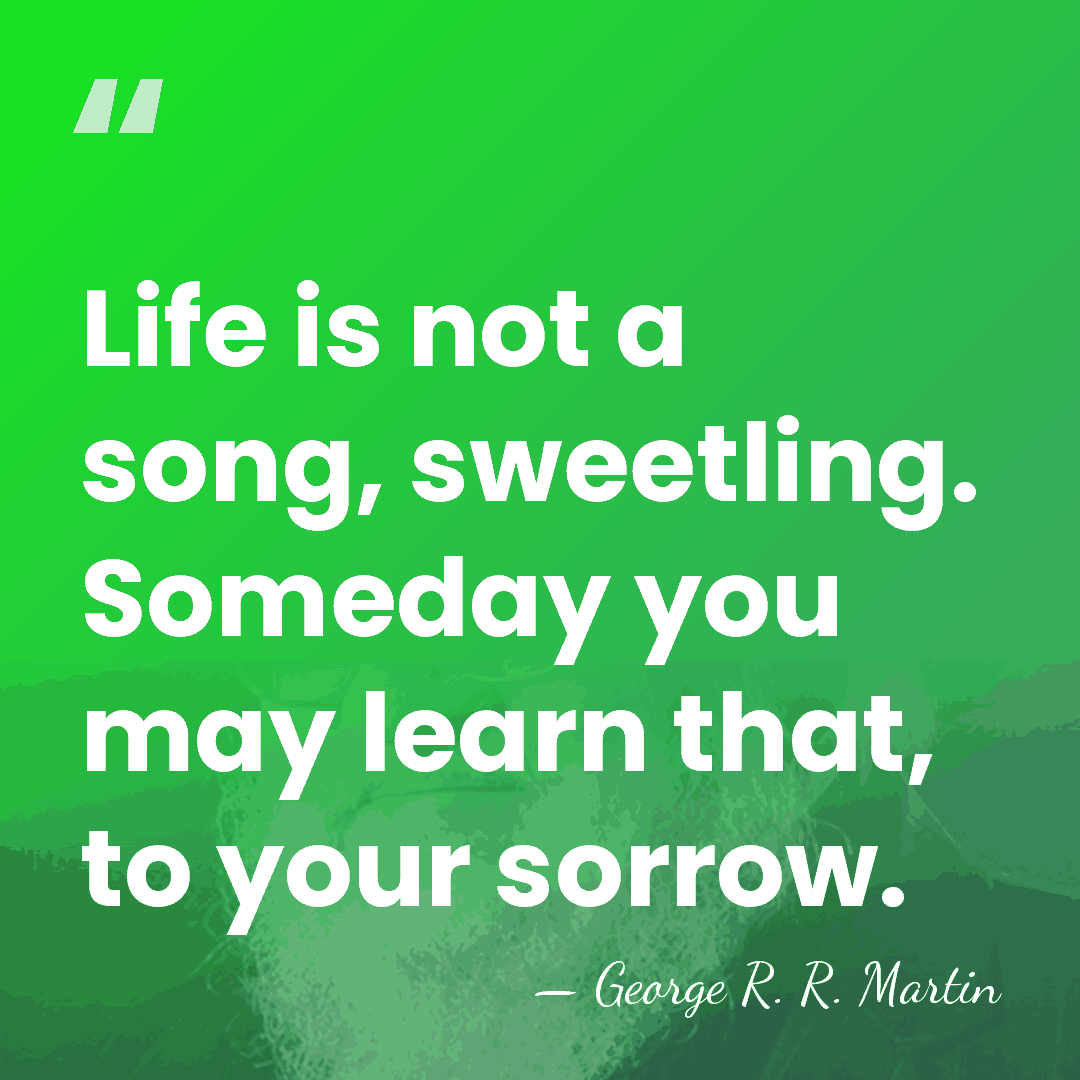 Life is not a song, sweetling. Someday you may learn that, to&hellip; - George R. R. Martin
