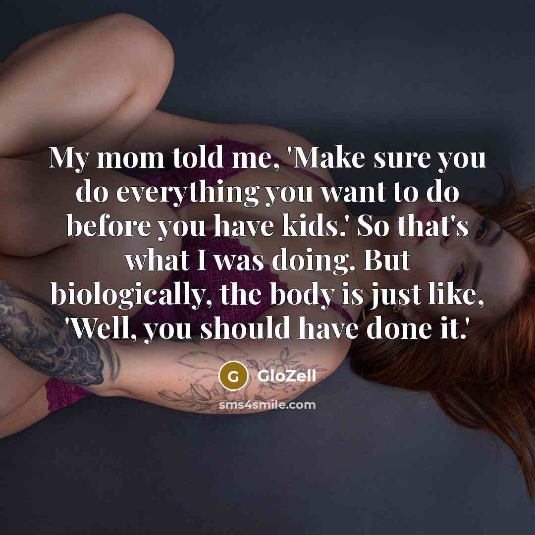 “My mom told me, 'Make sure you do everything you want to do before you have kids.' So that's what I was doing. But biologically, the body is just like, 'Well, you should have done it.'” quote by GloZell