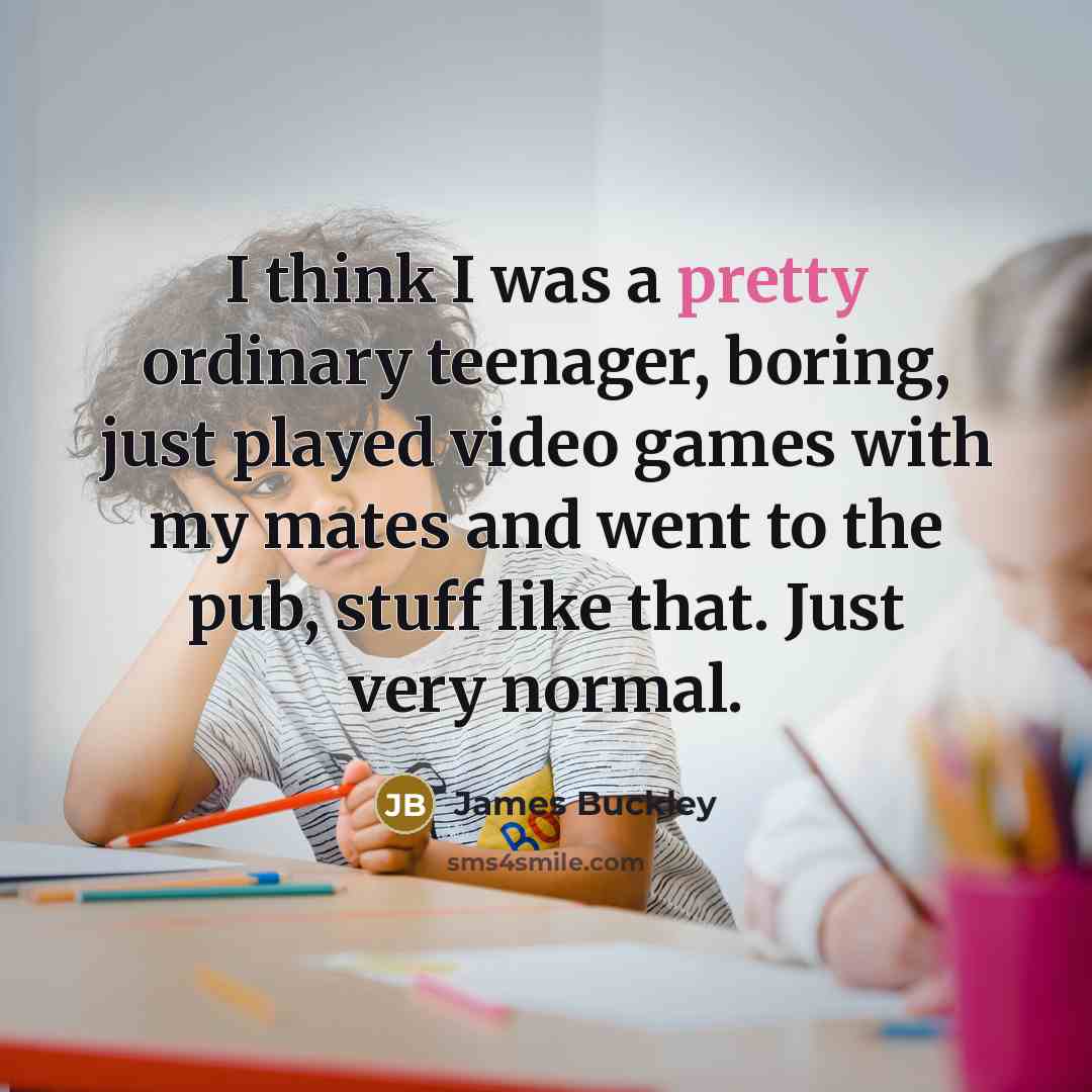 “I think I was a pretty ordinary teenager, boring, just…” quote by James Buckley