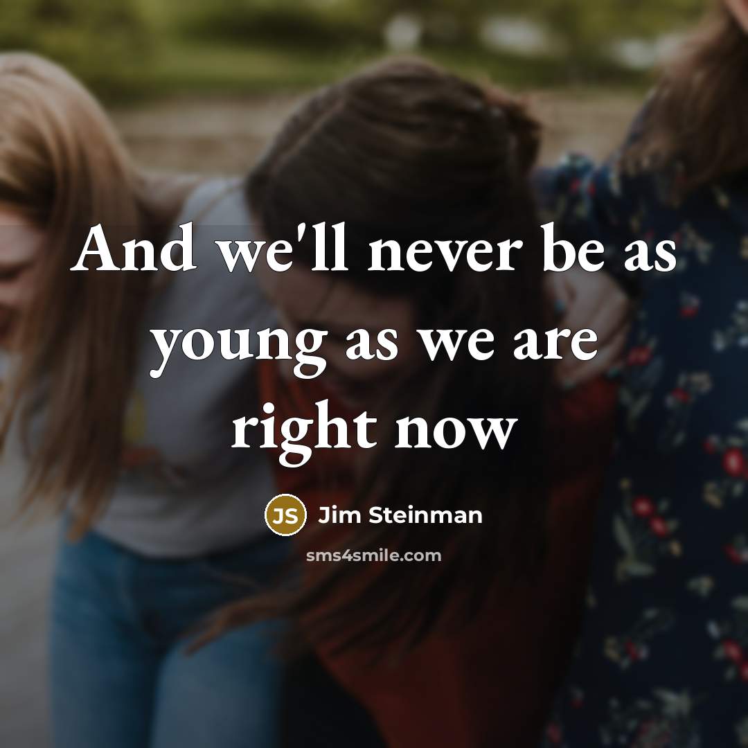“And we'll never be as young as we are right…” quote by Jim Steinman