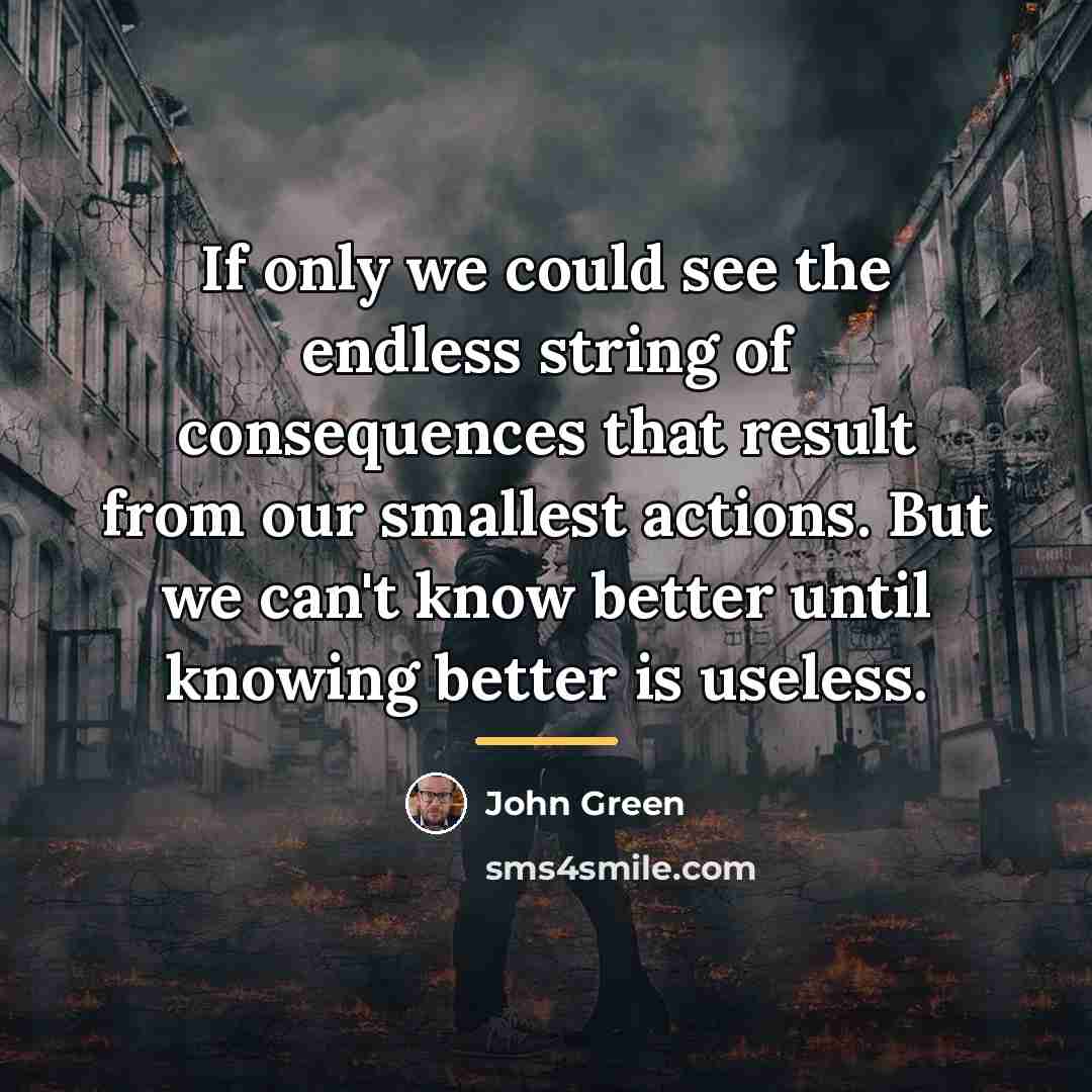 “If only we could see the endless string of consequences…” quote by John Green