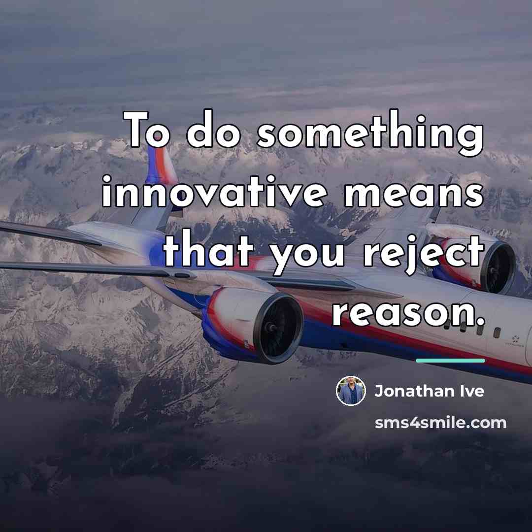 “To do something innovative means that you reject reason.…” quote by Jonathan Ive