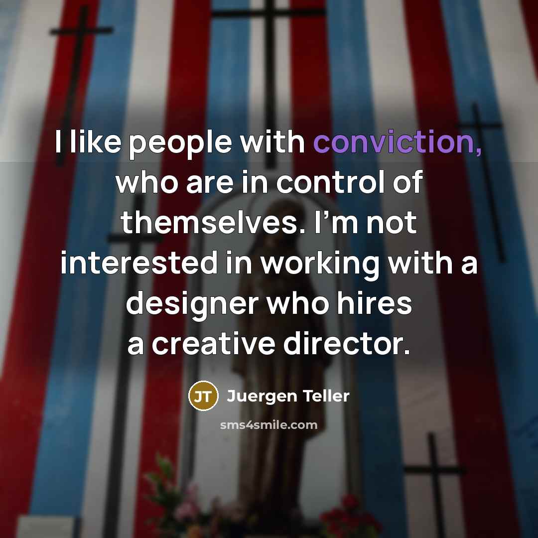 “I like people with conviction, who are in control of…” quote by Juergen Teller
