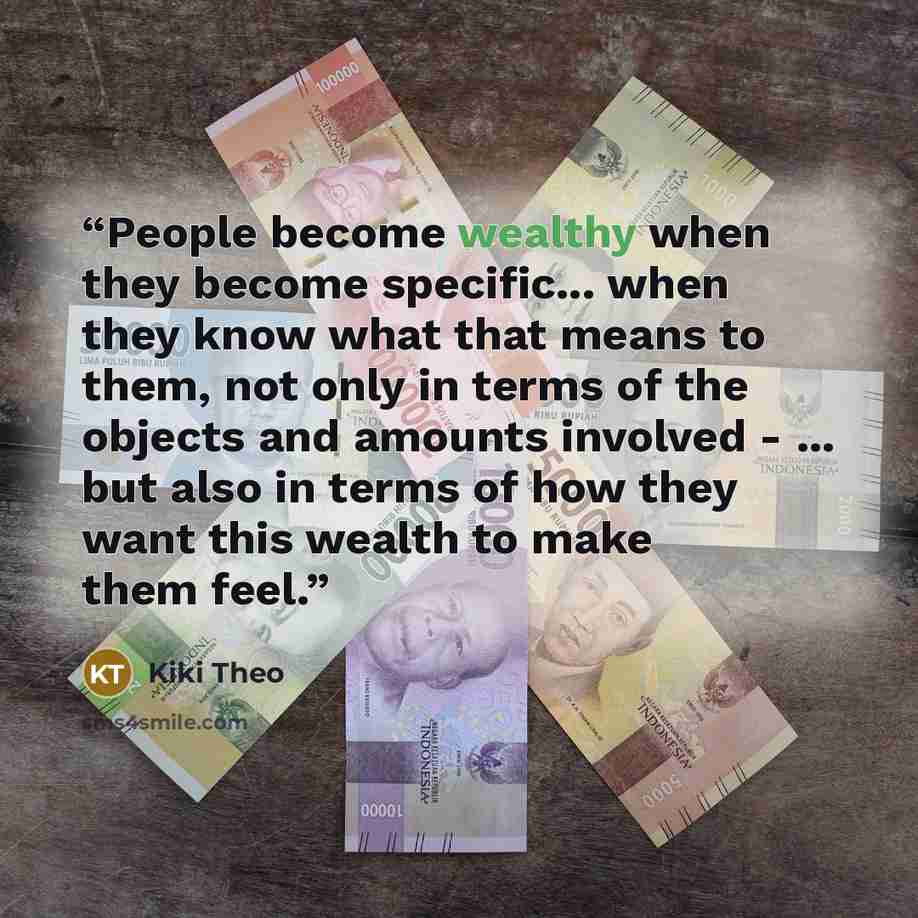 “People become wealthy when they become specific... when they know what that means to them, not only in terms of the objects and amounts involved - ... but also in terms of how they want this wealth to make them feel.” quote by Kiki Theo