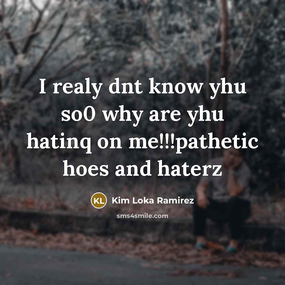 “I realy dnt know yhu so0 why are yhu hatinq on me!!!pathetic hoes and haterz” quote by Kim Loka Ramirez