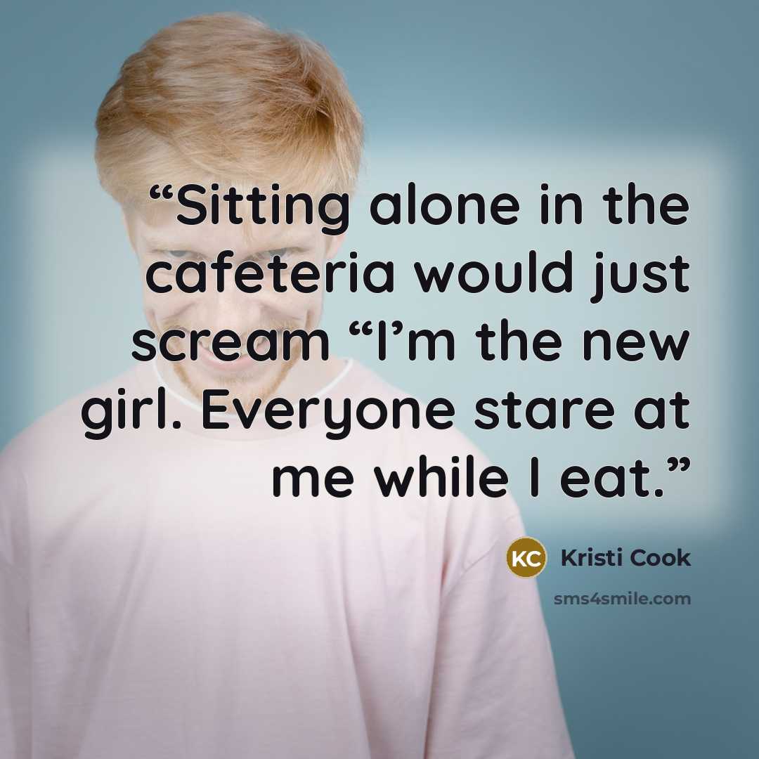“Sitting alone in the cafeteria would just scream “I’m the new girl. Everyone stare at me while I eat.” quote by Kristi Cook