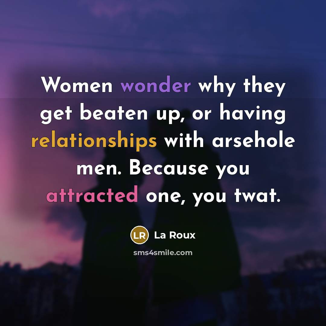 “Women wonder why they get beaten up, or having relationships with arsehole men. Because you attracted one, you twat.” quote by La Roux