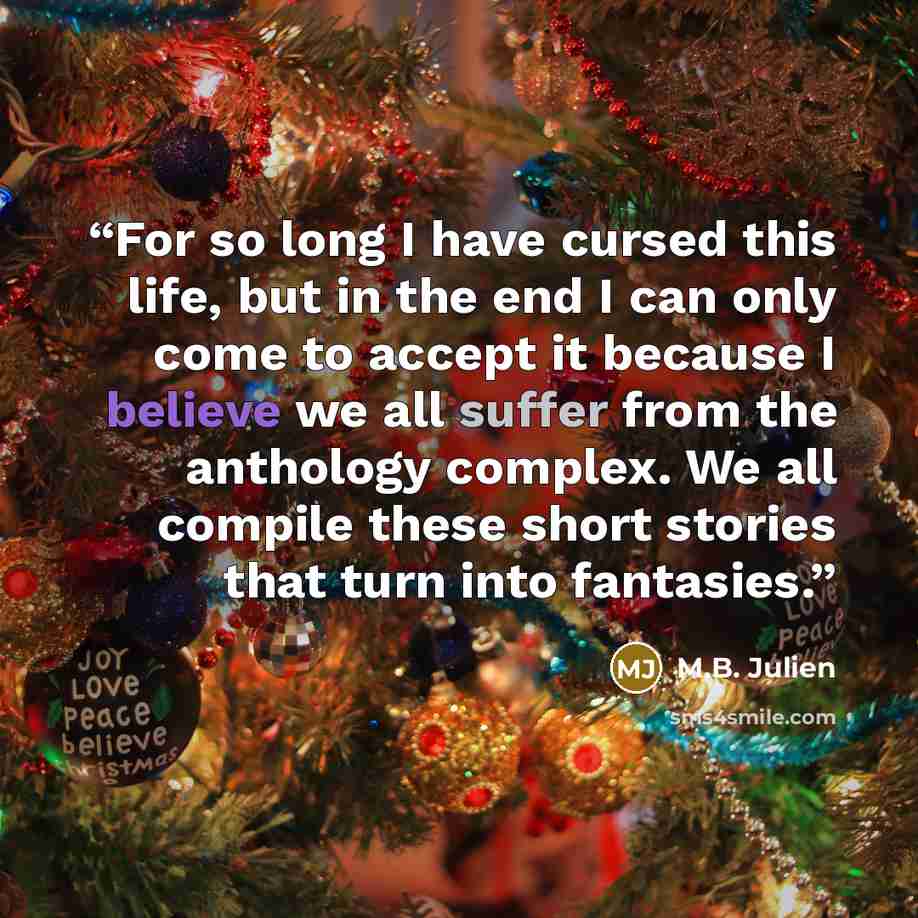 “For so long I have cursed this life, but in the end I can only come to accept it because I believe we all suffer from the anthology complex. We all compile these short stories that turn into fantasies.” quote by M.B. Julien