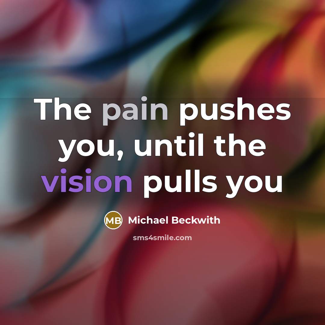 “The pain pushes you, until the vision pulls you…” quote by Michael Beckwith