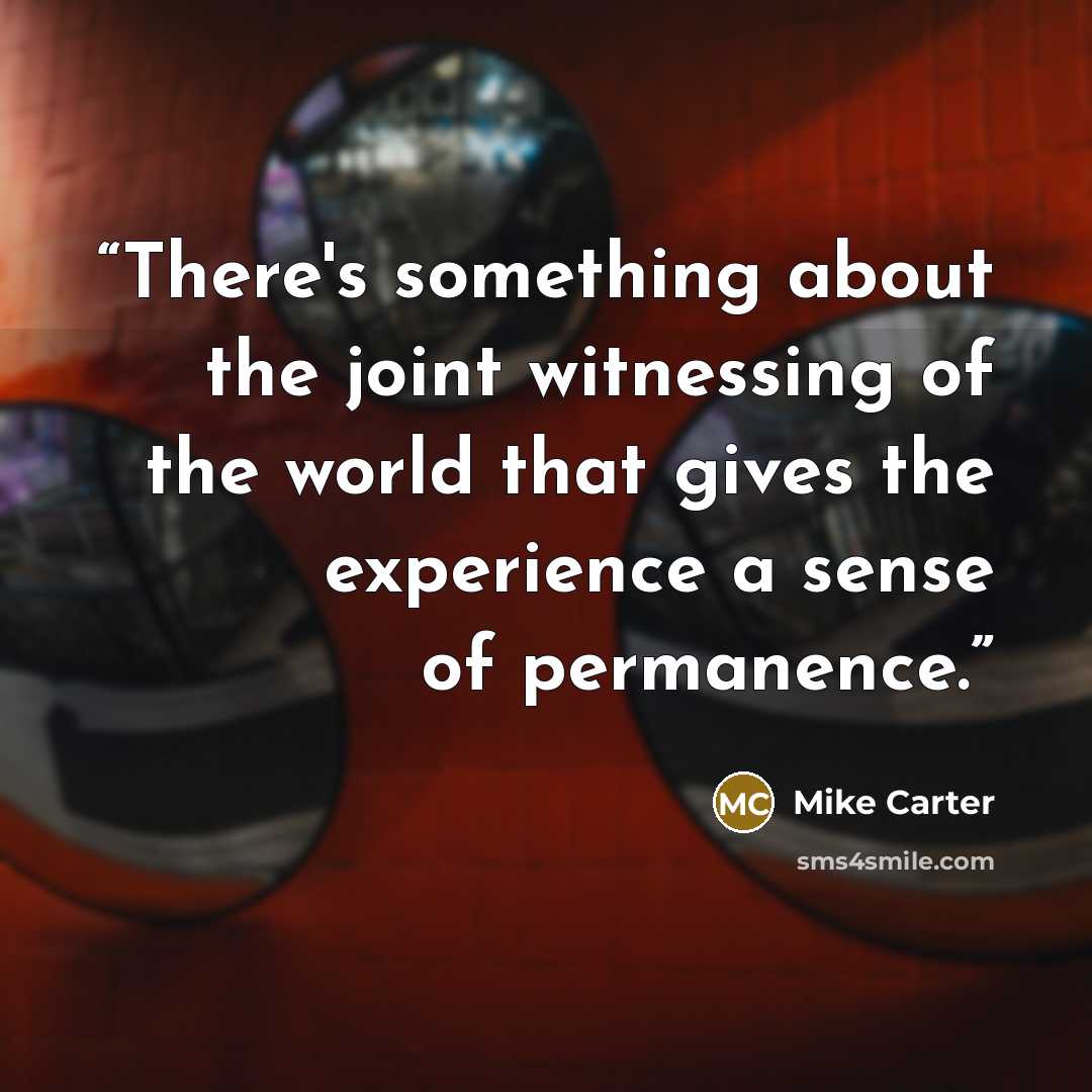 “There's something about the joint witnessing of the world that gives the experience a sense of permanence.” quote by Mike Carter