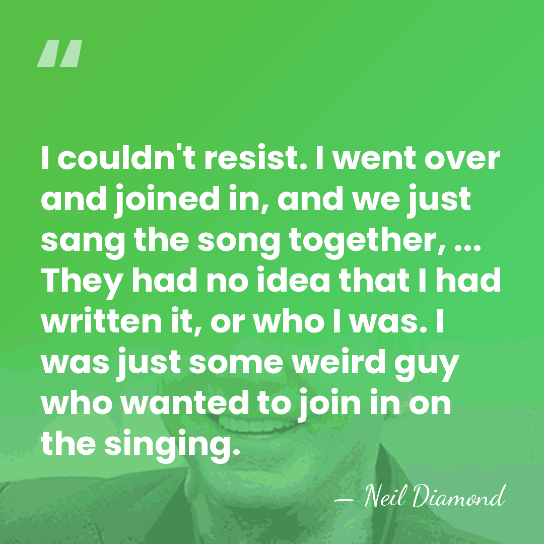 I couldn't resist. I went over and joined in, and we just&hellip; - Neil Diamond