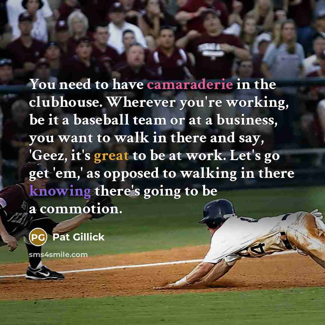“You need to have camaraderie in the clubhouse. Wherever you're…” quote by Pat Gillick