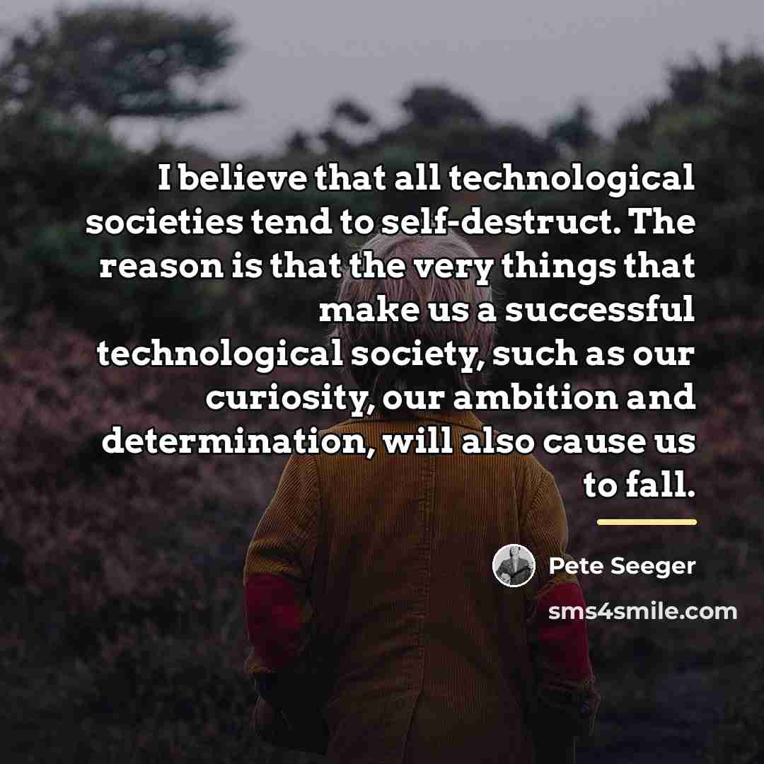 “I believe that all technological societies tend to self-destruct. The…” quote by Pete Seeger
