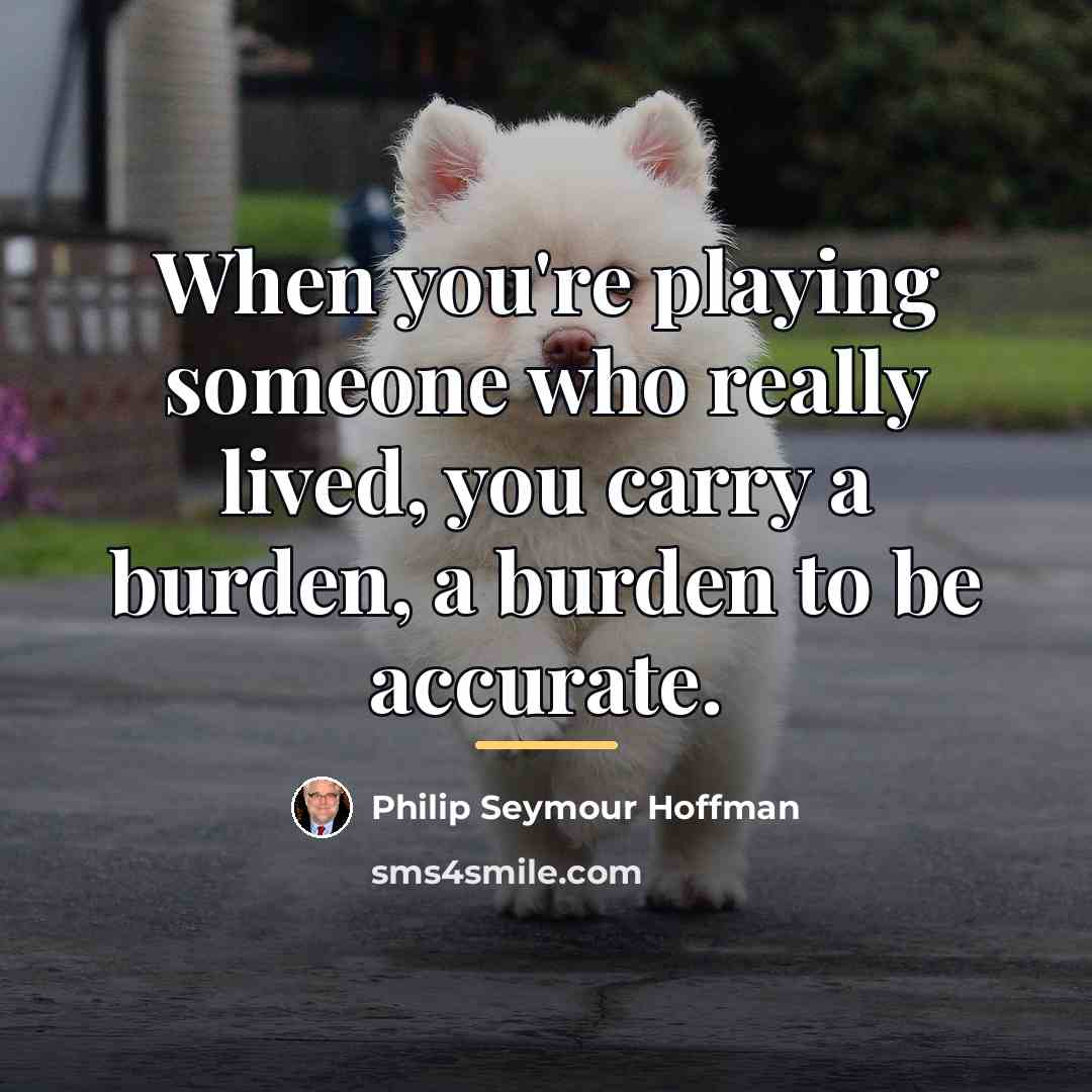 “When you're playing someone who really lived, you carry a…” quote by Philip Seymour Hoffman
