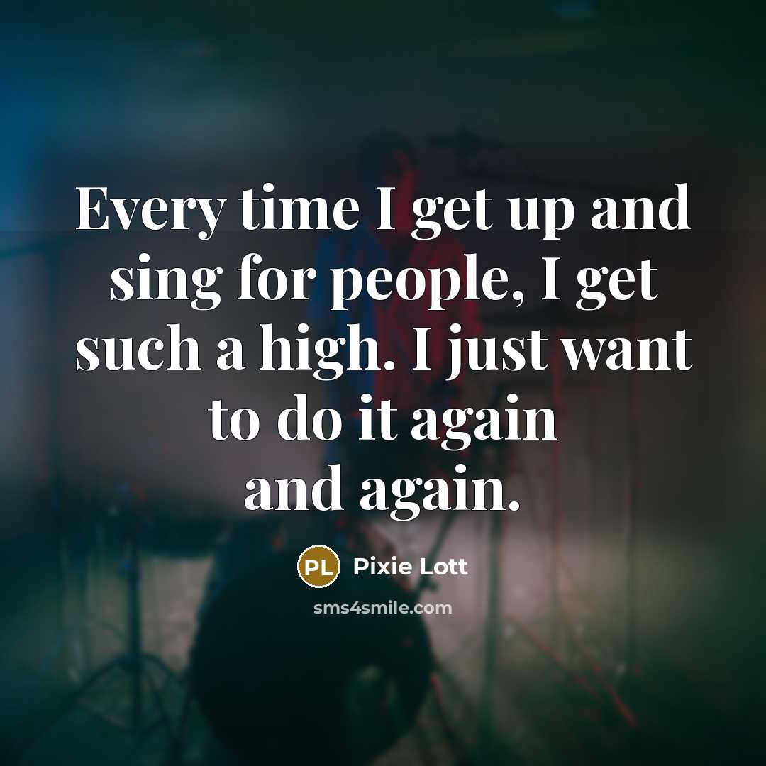 “Every time I get up and sing for people, I get such a high. I just want to do it again and again.” quote by Pixie Lott