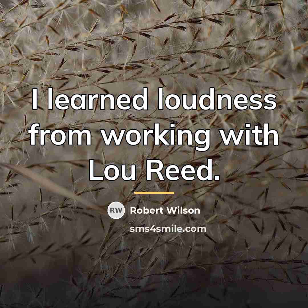 “I learned loudness from working with Lou Reed.…” quote by Robert Wilson