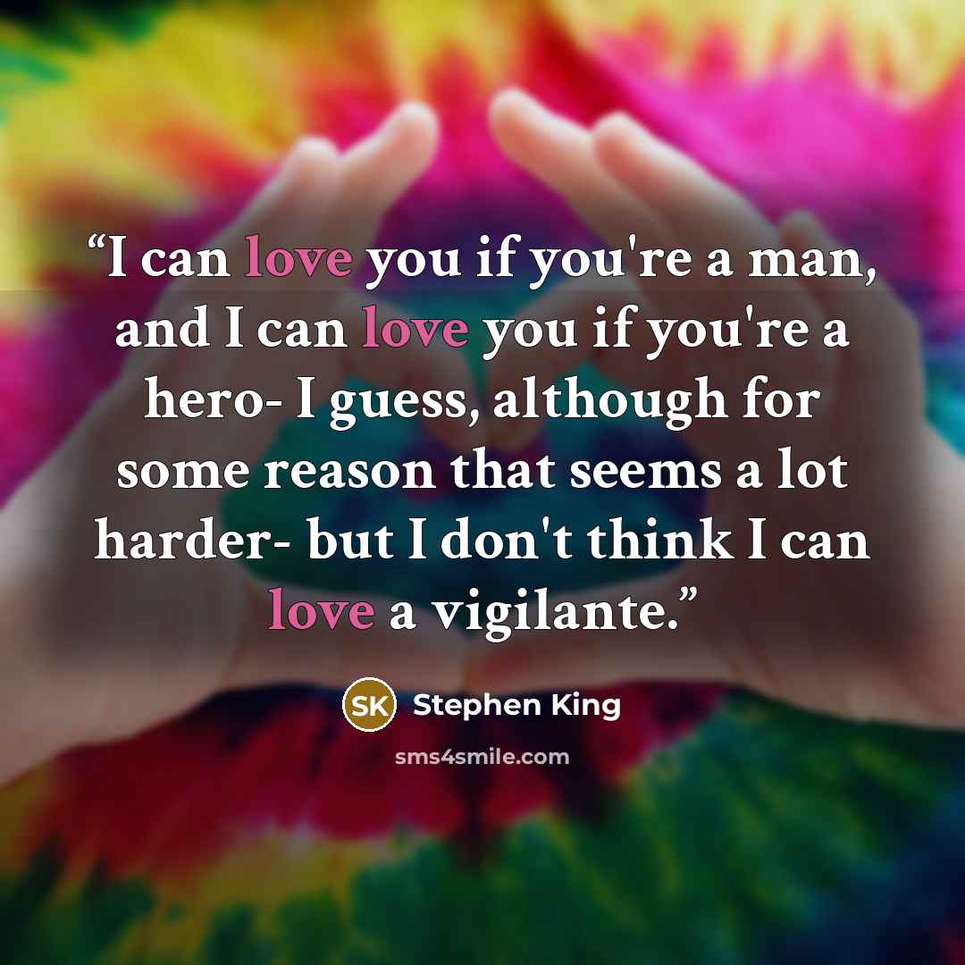 “I can love you if you're a man, and I can love you if you're a hero- I guess, although for some reason that seems a lot harder- but I don't think I can love a vigilante.” quote by Stephen King