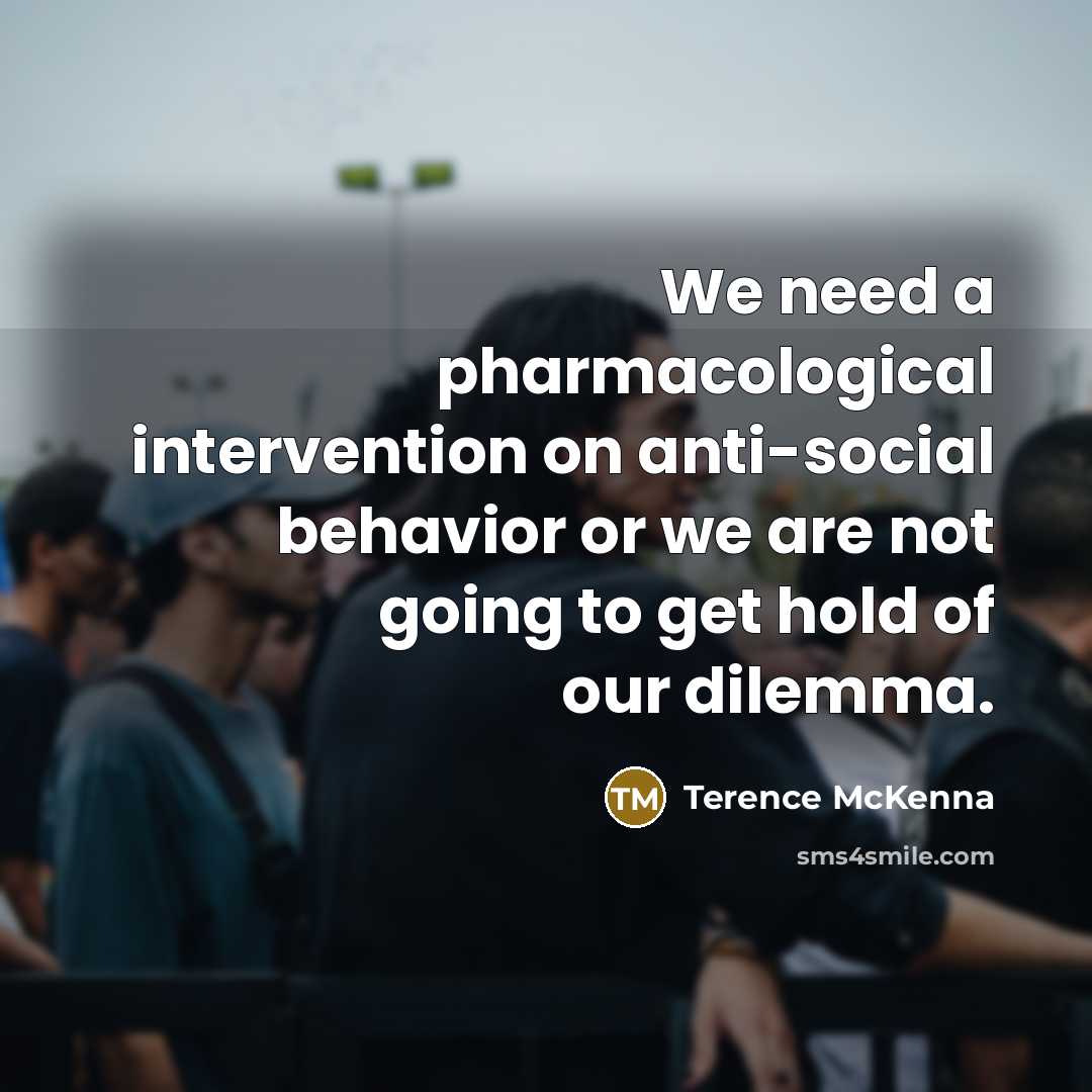 “We need a pharmacological intervention on anti-social behavior or we…” quote by Terence McKenna