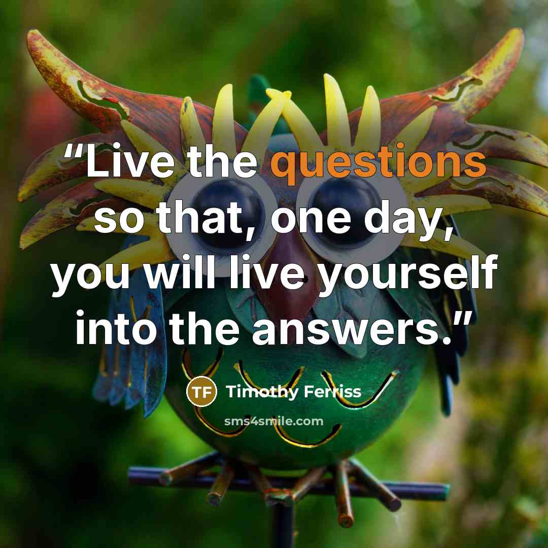 “Live the questions so that, one day, you will live yourself into the answers.” quote by Timothy Ferriss