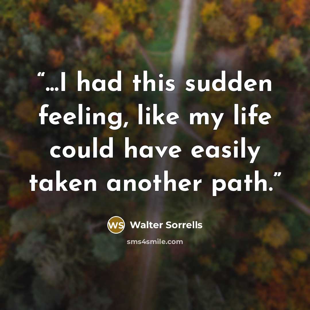 “...I had this sudden feeling, like my life could have easily taken another path.” quote by Walter Sorrells