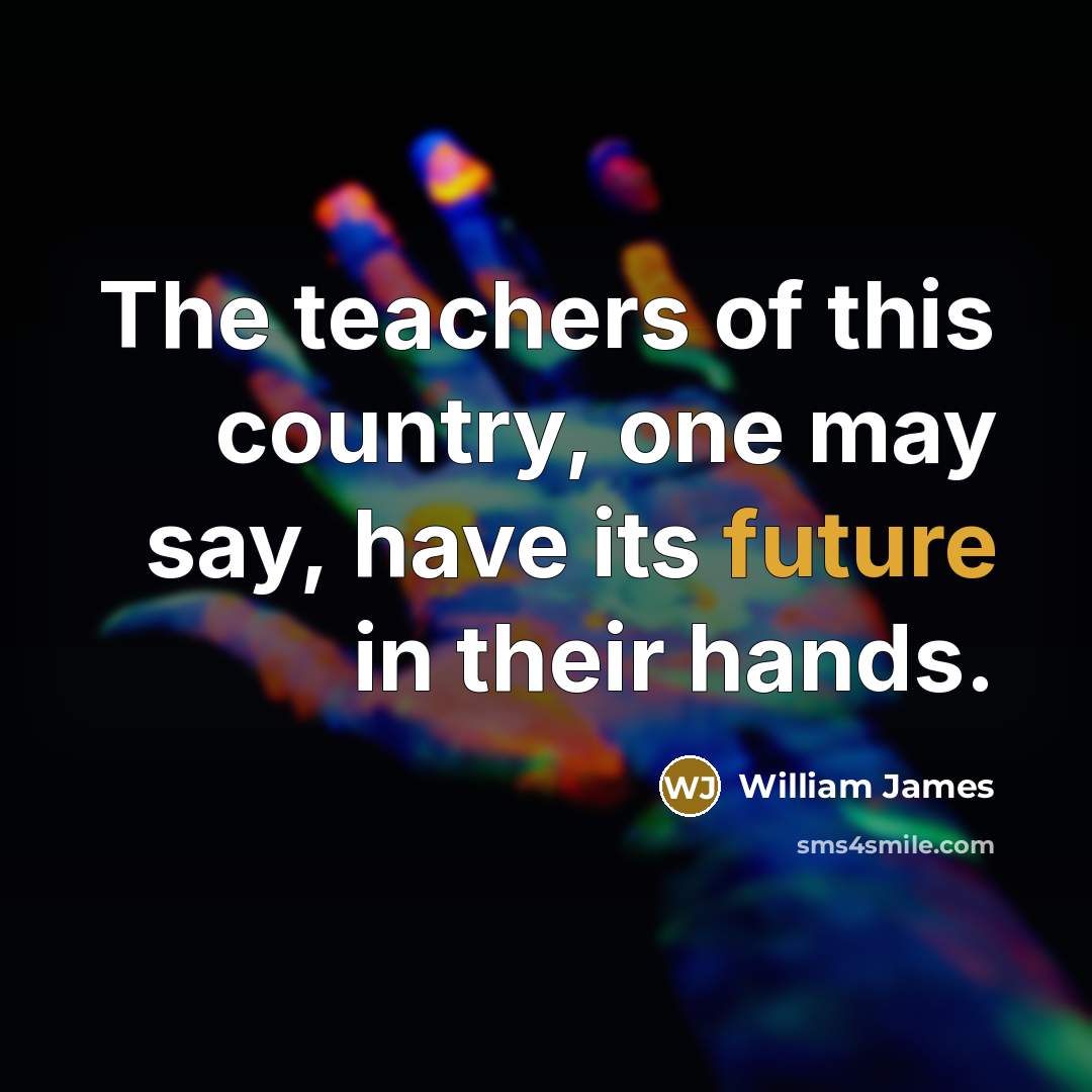 “The teachers of this country, one may say, have its…” quote by William James