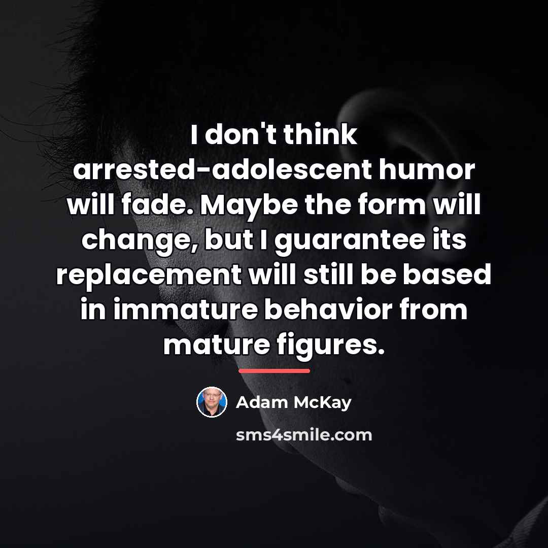 “I don't think arrested-adolescent humor will fade. Maybe the form…” quote by Adam McKay