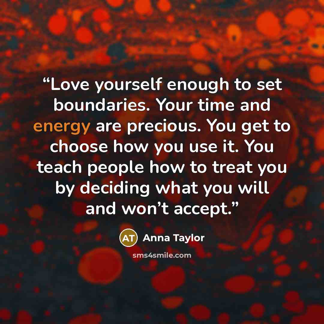 “Love yourself enough to set boundaries. Your time and energy are precious. You get to choose how you use it. You teach people how to treat you by deciding what you will and won’t accept.” quote by Anna Taylor