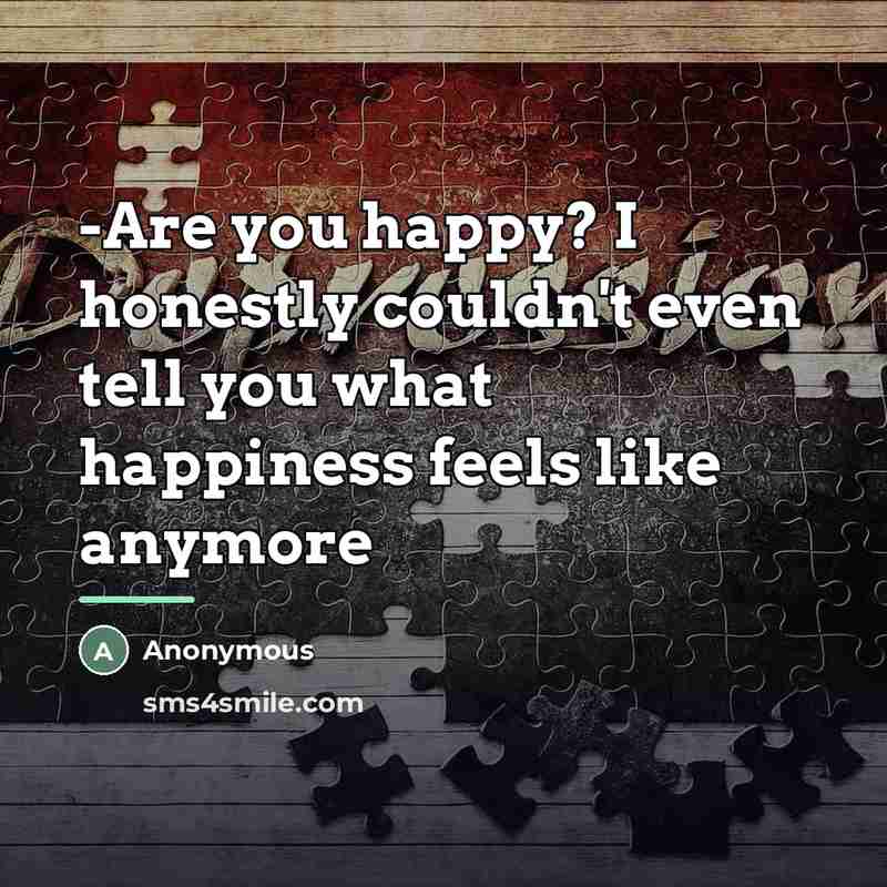 “-Are you happy? I honestly couldn't even tell you what…” quote by Anonymous