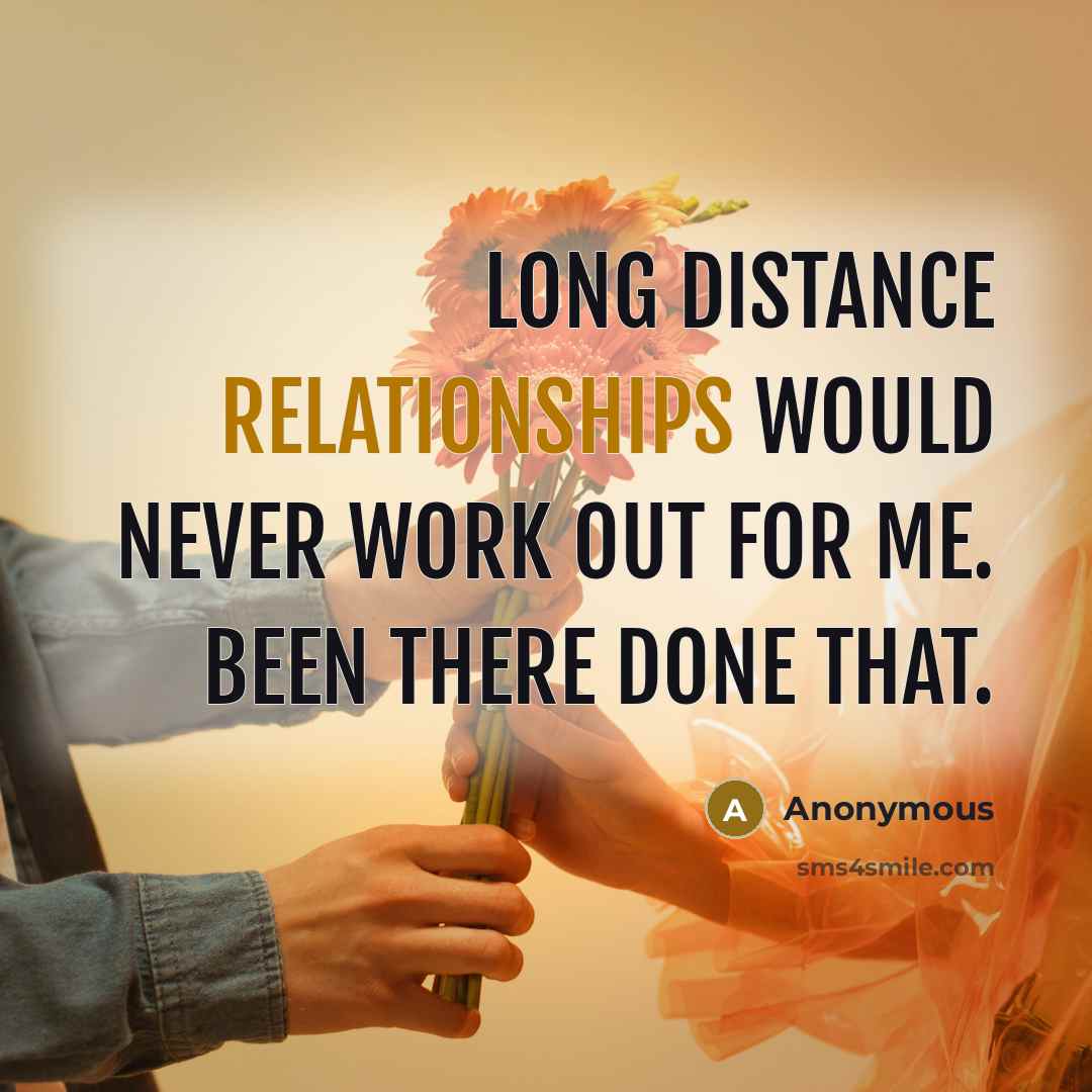 “Long distance relationships would never work out for me. Been there done that.” quote by Anonymous