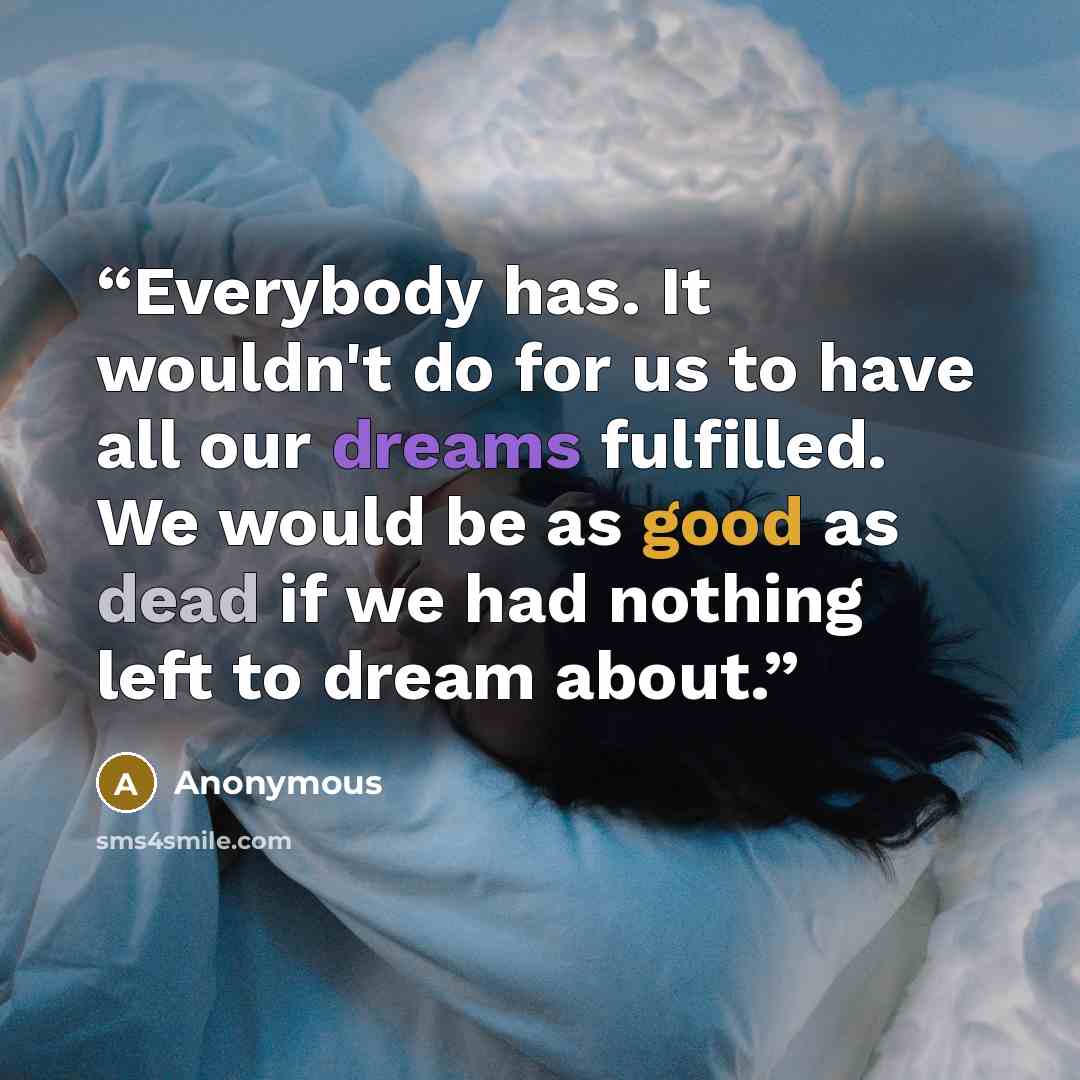 “Everybody has. It wouldn't do for us to have all our dreams fulfilled. We would be as good as dead if we had nothing left to dream about.” quote by Anonymous